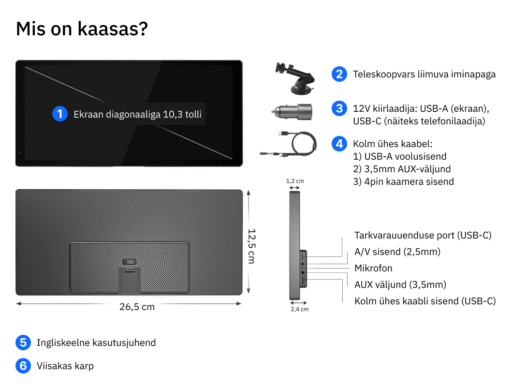 Mis on kaasas? 1. Ekraan diagonaaliga 10,3 tolli; 2) Teleskoopvars liimuva iminapaga, 3) 12V kiirlaadija: USB-A (ekraan), USB-C (näiteks telefonilaadija), 4) Kolm ühes kaabel 1) USB-A voolusisend, 2) 3,5mm AUX-väljund, 3) 4pin kaamera sisend; 5) Ingliskeelne kasutusjuhend; 6) Viisakas karp. Seadme tagaküljel olevad pordid: Tarkvarauuenduse port (USB-C), A/V sisend (2,5mm), Mikrofon, AUX väljund (3,5mm), Kolm ühes kaabli sisend (USB-C). Seadme mõõtmed: Ekraani diagonaal 10,3 tolli. Ekraani alumise ääre pikkus 26,5cm, ekraani lühema külje pikkus (kõrgus) 12,5cm.